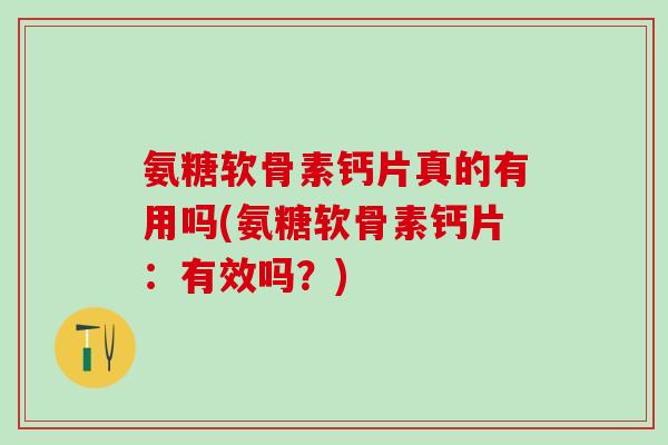 氨糖软骨素钙片真的有用吗(氨糖软骨素钙片：有效吗？)