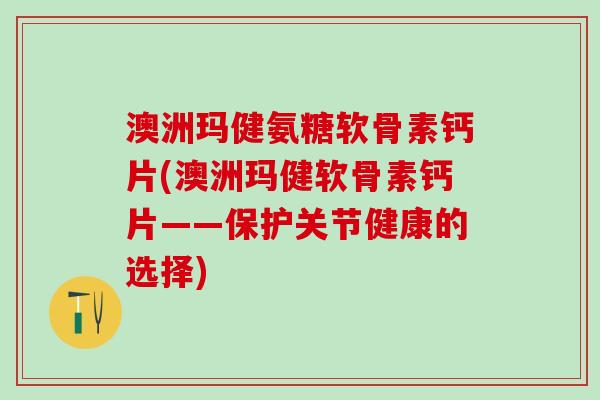 澳洲玛健氨糖软骨素钙片(澳洲玛健软骨素钙片——保护关节健康的选择)