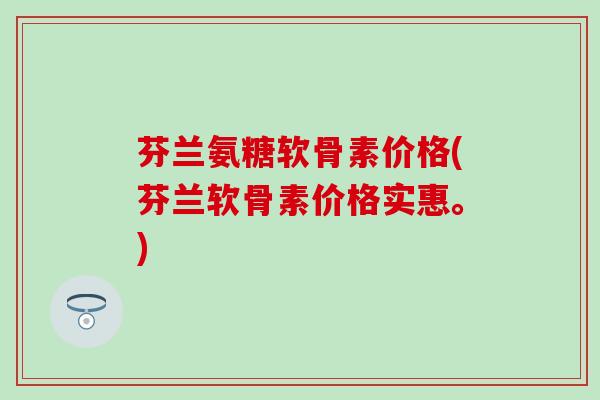 芬兰氨糖软骨素价格(芬兰软骨素价格实惠。)