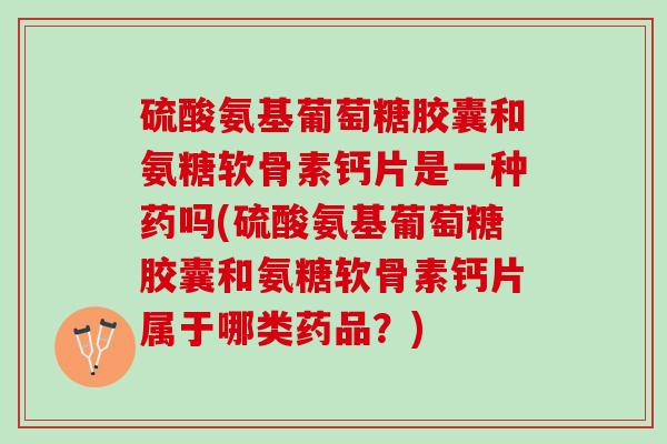 硫酸氨基葡萄糖胶囊和氨糖软骨素钙片是一种药吗(硫酸氨基葡萄糖胶囊和氨糖软骨素钙片属于哪类药品？)