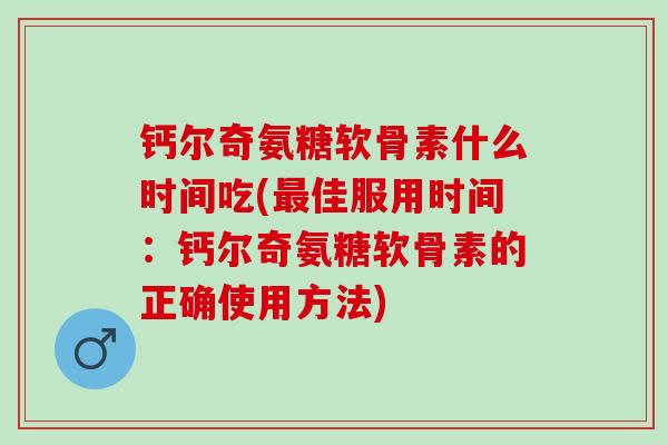 钙尔奇氨糖软骨素什么时间吃(最佳服用时间：钙尔奇氨糖软骨素的正确使用方法)