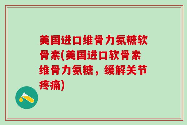 美国进口维骨力氨糖软骨素(美国进口软骨素维骨力氨糖，缓解关节疼痛)
