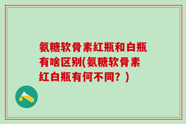 氨糖软骨素红瓶和白瓶有啥区别(氨糖软骨素红白瓶有何不同？)