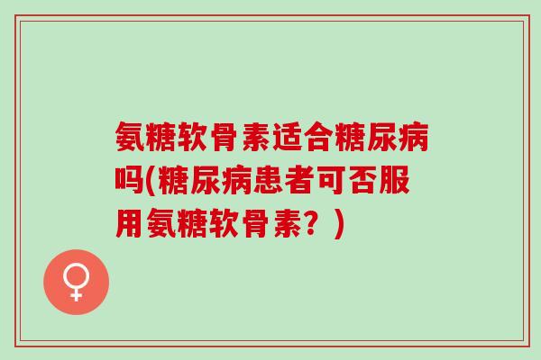 氨糖软骨素适合糖尿病吗(糖尿病患者可否服用氨糖软骨素？)