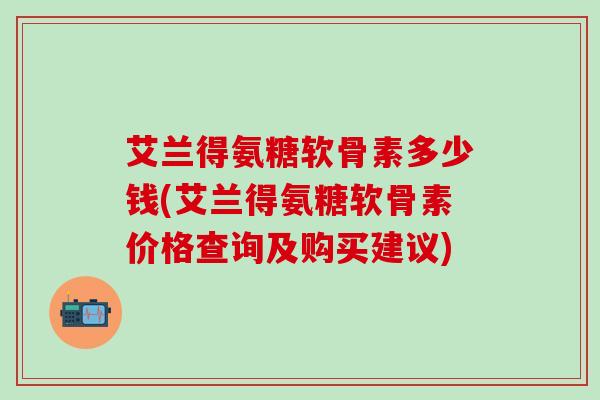 艾兰得氨糖软骨素多少钱(艾兰得氨糖软骨素价格查询及购买建议)