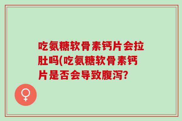 吃氨糖软骨素钙片会拉肚吗(吃氨糖软骨素钙片是否会导致？