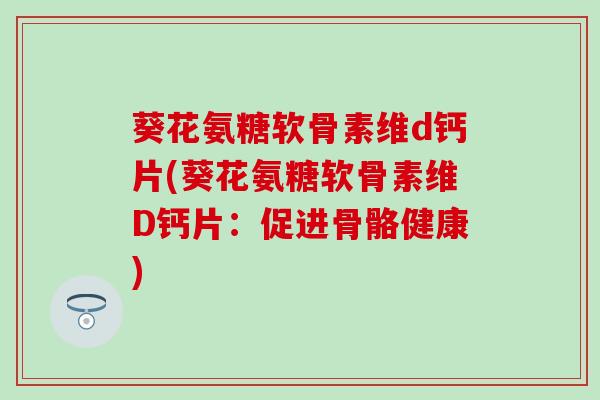 葵花氨糖软骨素维d钙片(葵花氨糖软骨素维D钙片：促进骨骼健康)