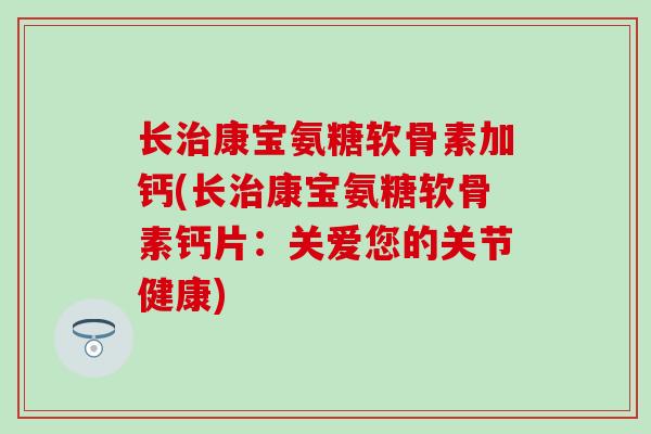 长治康宝氨糖软骨素加钙(长治康宝氨糖软骨素钙片：关爱您的关节健康)