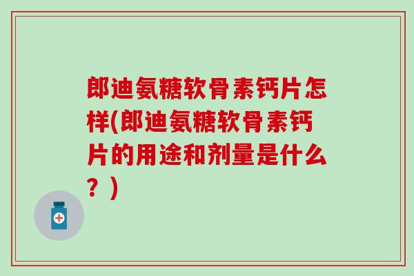 郎迪氨糖软骨素钙片怎样(郎迪氨糖软骨素钙片的用途和剂量是什么？)