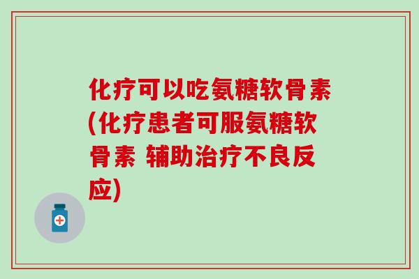 化疗可以吃氨糖软骨素(化疗患者可服氨糖软骨素 辅助治疗不良反应)