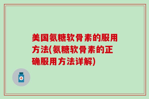 美国氨糖软骨素的服用方法(氨糖软骨素的正确服用方法详解)
