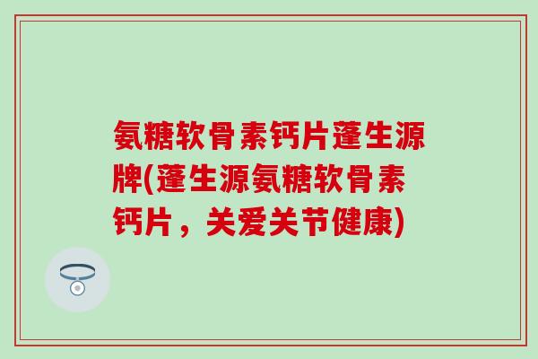 氨糖软骨素钙片蓬生源牌(蓬生源氨糖软骨素钙片，关爱关节健康)