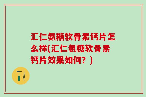 汇仁氨糖软骨素钙片怎么样(汇仁氨糖软骨素钙片效果如何？)