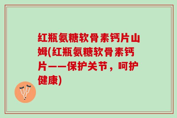 红瓶氨糖软骨素钙片山姆(红瓶氨糖软骨素钙片——保护关节，呵护健康)