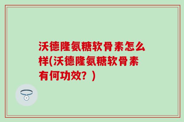 沃德隆氨糖软骨素怎么样(沃德隆氨糖软骨素有何功效？)