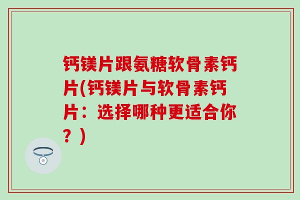 钙镁片跟氨糖软骨素钙片(钙镁片与软骨素钙片：选择哪种更适合你？)