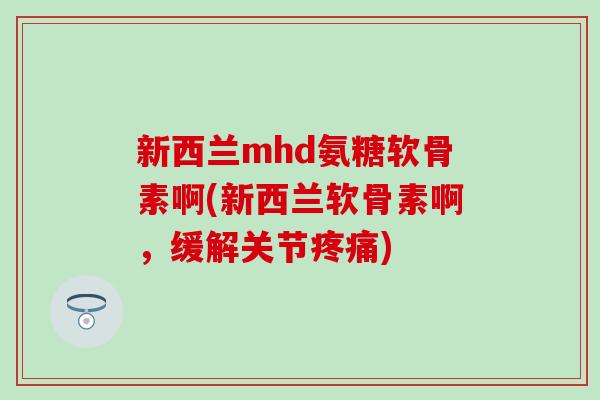 新西兰mhd氨糖软骨素啊(新西兰软骨素啊，缓解关节疼痛)
