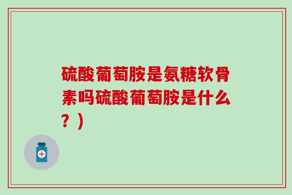 硫酸葡萄胺是氨糖软骨素吗硫酸葡萄胺是什么？)