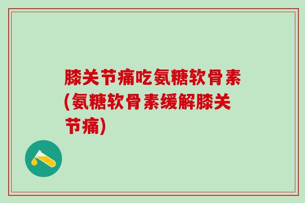 膝关节痛吃氨糖软骨素(氨糖软骨素缓解膝关节痛)
