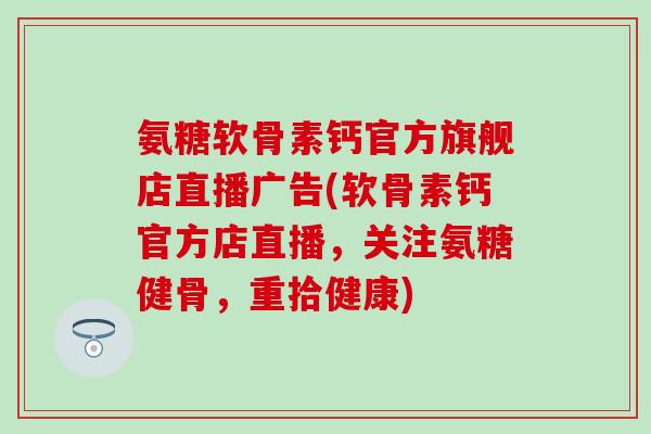 氨糖软骨素钙官方旗舰店直播广告(软骨素钙官方店直播，关注氨糖健骨，重拾健康)