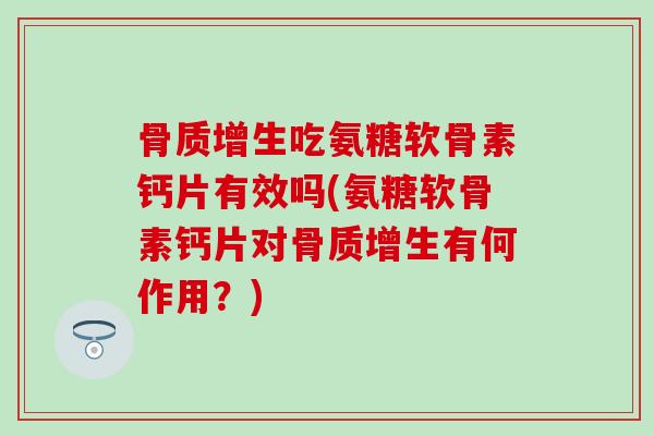 骨质增生吃氨糖软骨素钙片有效吗(氨糖软骨素钙片对骨质增生有何作用？)