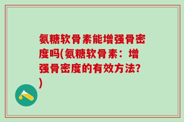 氨糖软骨素能增强骨密度吗(氨糖软骨素：增强骨密度的有效方法？)