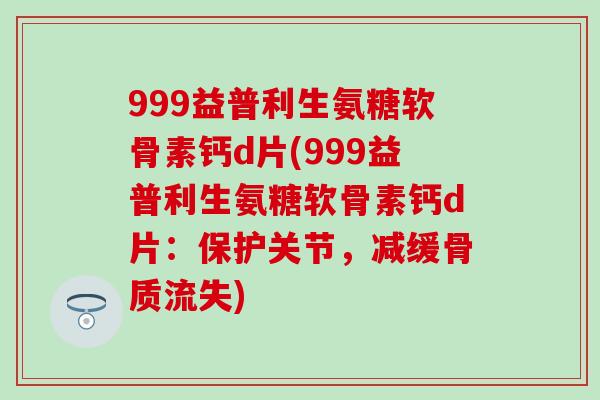 999益普利生氨糖软骨素钙d片(999益普利生氨糖软骨素钙d片：保护关节，减缓骨质流失)