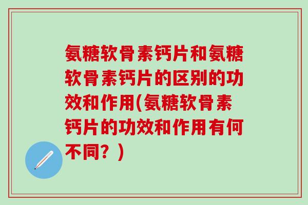 氨糖软骨素钙片和氨糖软骨素钙片的区别的功效和作用(氨糖软骨素钙片的功效和作用有何不同？)