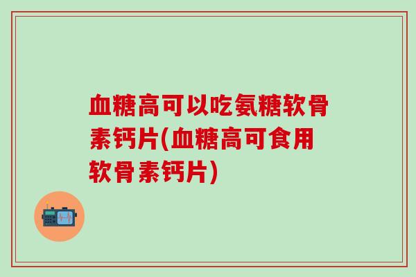 血糖高可以吃氨糖软骨素钙片(血糖高可食用软骨素钙片)