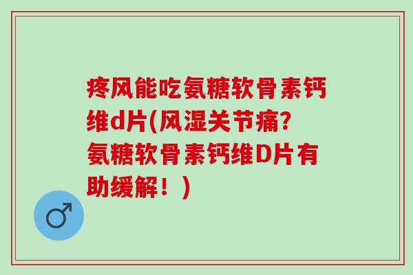 疼风能吃氨糖软骨素钙维d片(风湿关节痛？氨糖软骨素钙维D片有助缓解！)