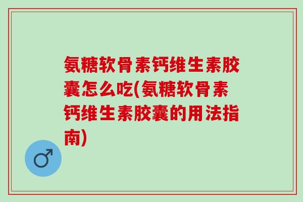 氨糖软骨素钙维生素胶囊怎么吃(氨糖软骨素钙维生素胶囊的用法指南)