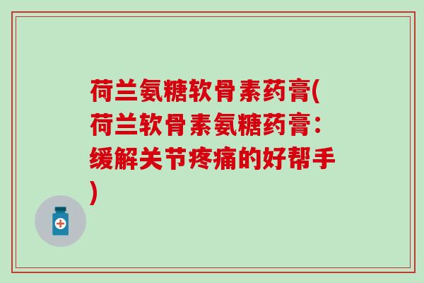 荷兰氨糖软骨素药膏(荷兰软骨素氨糖药膏：缓解关节的好帮手)