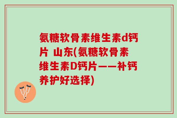 氨糖软骨素维生素d钙片 山东(氨糖软骨素维生素D钙片——补钙养护好选择)