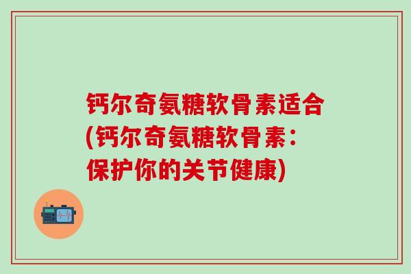 钙尔奇氨糖软骨素适合(钙尔奇氨糖软骨素：保护你的关节健康)