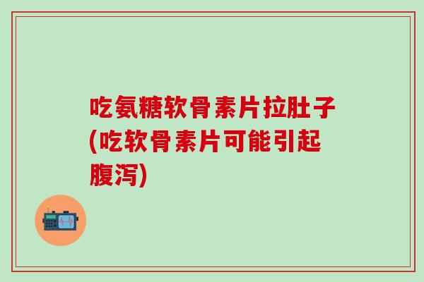 吃氨糖软骨素片拉肚子(吃软骨素片可能引起腹泻)