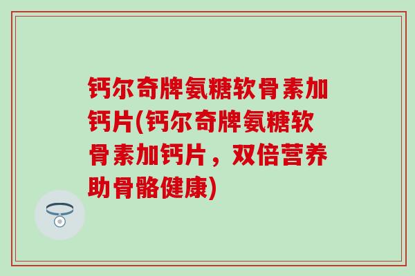 钙尔奇牌氨糖软骨素加钙片(钙尔奇牌氨糖软骨素加钙片，双倍营养助骨骼健康)