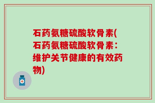 石药氨糖硫酸软骨素(石药氨糖硫酸软骨素：维护关节健康的有效药物)