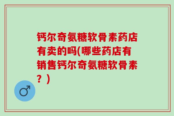 钙尔奇氨糖软骨素药店有卖的吗(哪些药店有销售钙尔奇氨糖软骨素？)