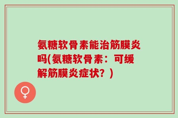 氨糖软骨素能治筋膜炎吗(氨糖软骨素：可缓解筋膜炎症状？)