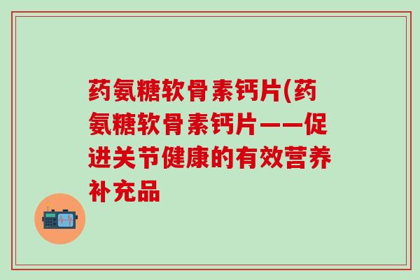 药氨糖软骨素钙片(药氨糖软骨素钙片——促进关节健康的有效营养补充品 药氨糖软骨素钙片(药氨糖软骨素钙片——促进关节健康的有效营养补充品