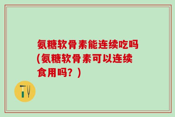 氨糖软骨素能连续吃吗(氨糖软骨素可以连续食用吗？)