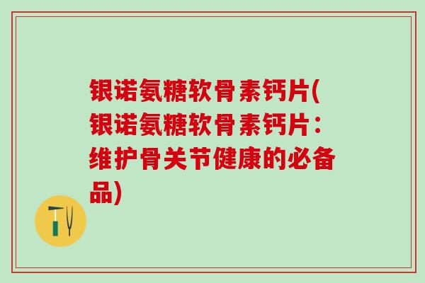 银诺氨糖软骨素钙片(银诺氨糖软骨素钙片：维护骨关节健康的必备品)