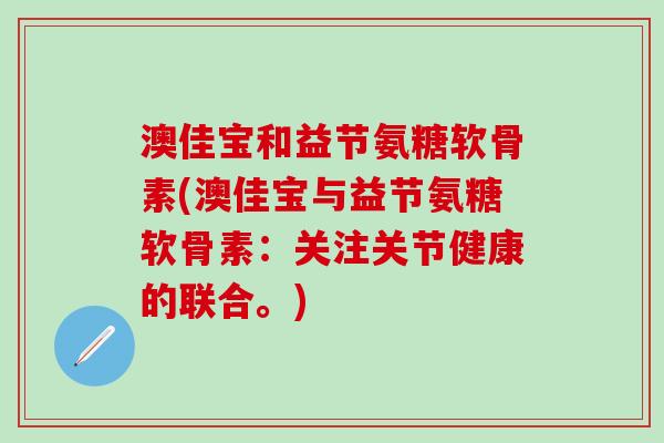 澳佳宝和益节氨糖软骨素(澳佳宝与益节氨糖软骨素：关注关节健康的联合。)