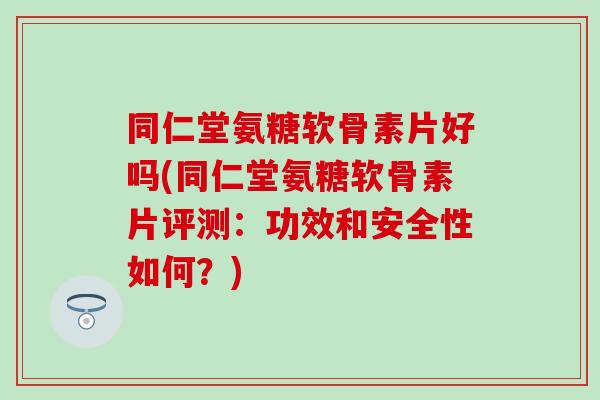 同仁堂氨糖软骨素片好吗(同仁堂氨糖软骨素片评测：功效和安全性如何？)
