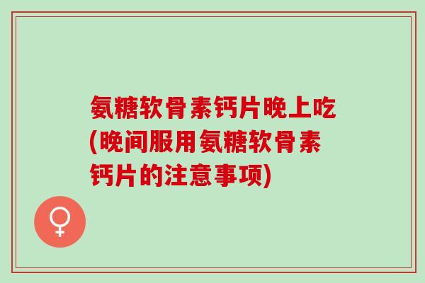 氨糖软骨素钙片晚上吃(晚间服用氨糖软骨素钙片的注意事项)