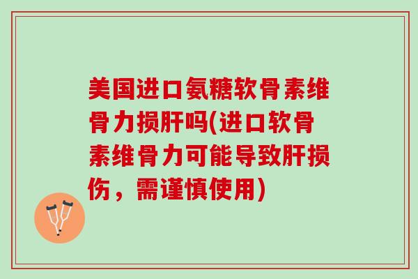 美国进口氨糖软骨素维骨力损肝吗(进口软骨素维骨力可能导致肝损伤，需谨慎使用)