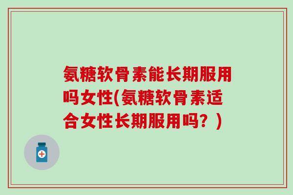 氨糖软骨素能长期服用吗女性(氨糖软骨素适合女性长期服用吗？)