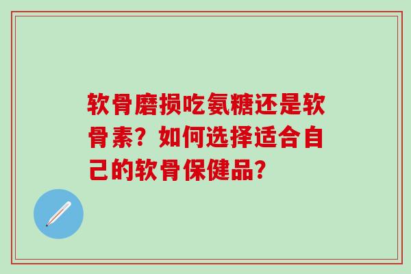 软骨磨损吃氨糖还是软骨素？如何选择适合自己的软骨保健品？