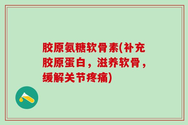 胶原氨糖软骨素(补充胶原蛋白，滋养软骨，缓解关节疼痛)