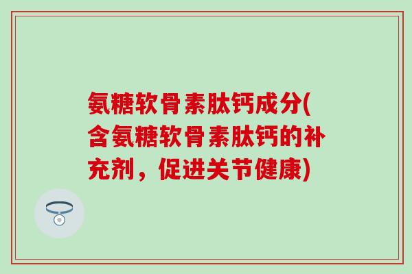 氨糖软骨素肽钙成分(含氨糖软骨素肽钙的补充剂，促进关节健康)